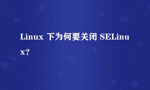 Linux 下为何要关闭 SELinux？