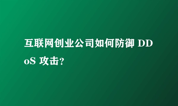 互联网创业公司如何防御 DDoS 攻击？