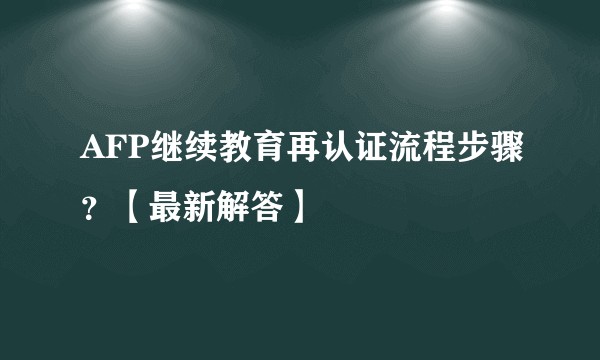 AFP继续教育再认证流程步骤？【最新解答】