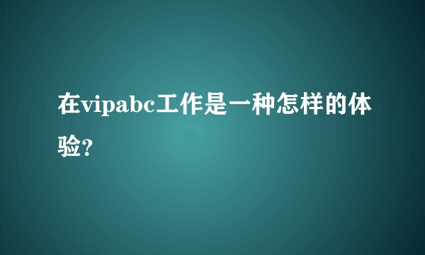 在vipabc工作是一种怎样的体验？
