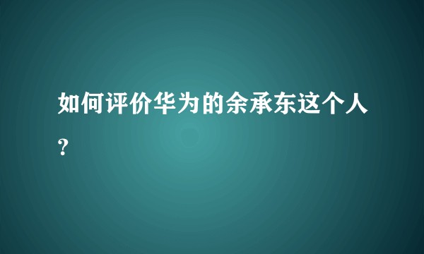 如何评价华为的余承东这个人？