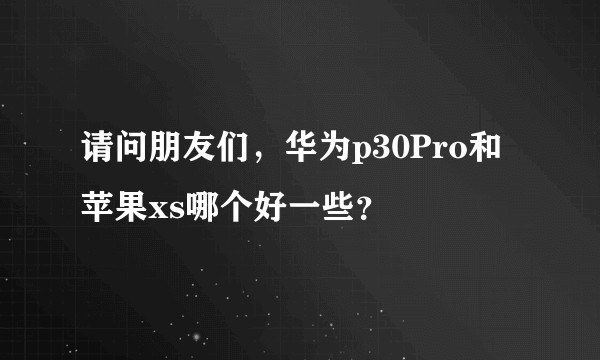 请问朋友们，华为p30Pro和苹果xs哪个好一些？