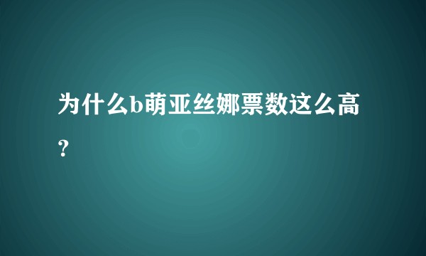 为什么b萌亚丝娜票数这么高？