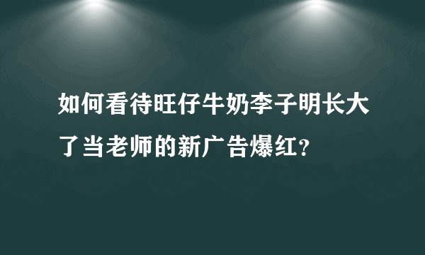 如何看待旺仔牛奶李子明长大了当老师的新广告爆红？