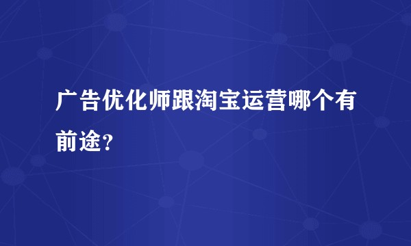 广告优化师跟淘宝运营哪个有前途？