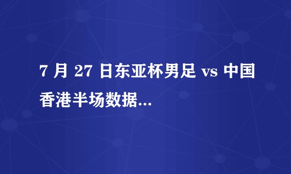 7 月 27 日东亚杯男足 vs 中国香港半场数据出炉，本场比赛双方发挥如何？