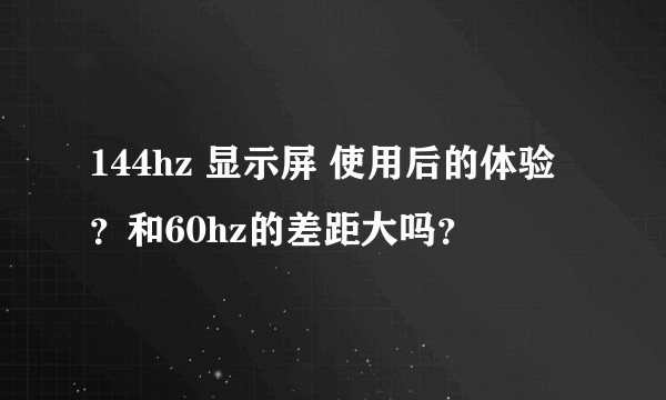 144hz 显示屏 使用后的体验？和60hz的差距大吗？