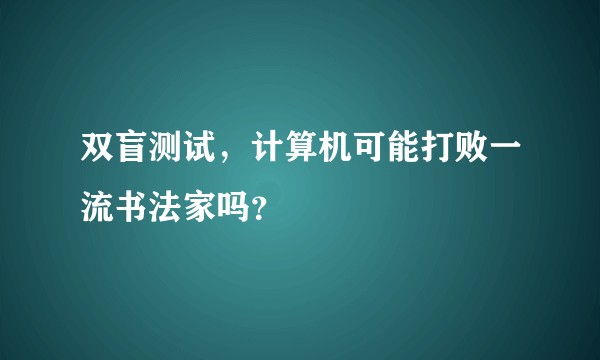 双盲测试，计算机可能打败一流书法家吗？
