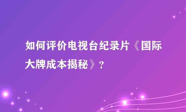 如何评价电视台纪录片《国际大牌成本揭秘》？