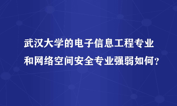 武汉大学的电子信息工程专业和网络空间安全专业强弱如何？