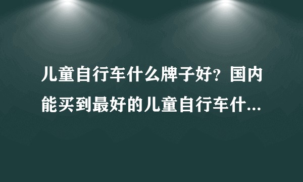 儿童自行车什么牌子好？国内能买到最好的儿童自行车什么牌子的儿童山地车好 ？
