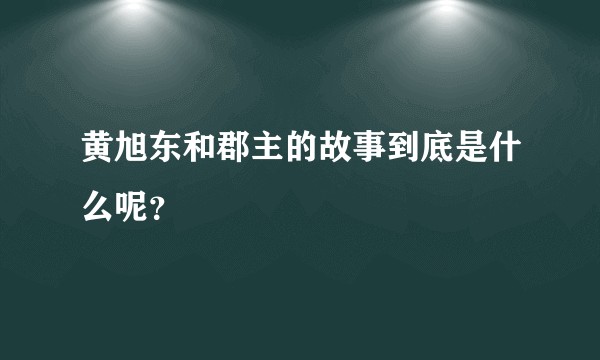 黄旭东和郡主的故事到底是什么呢？