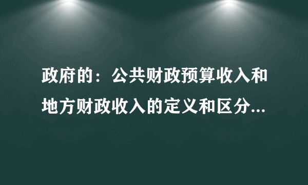 政府的：公共财政预算收入和地方财政收入的定义和区分是什么呢？