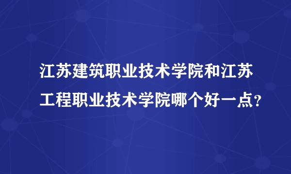 江苏建筑职业技术学院和江苏工程职业技术学院哪个好一点？