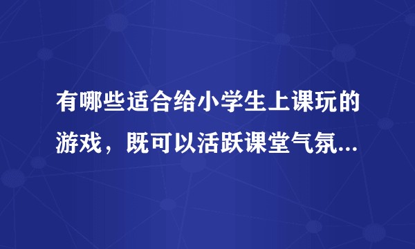 有哪些适合给小学生上课玩的游戏，既可以活跃课堂气氛又可以帮助孩子学习的？