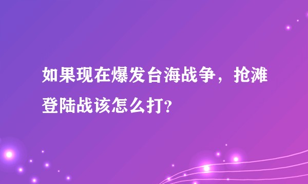 如果现在爆发台海战争，抢滩登陆战该怎么打？