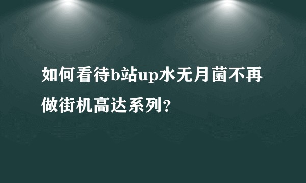 如何看待b站up水无月菌不再做街机高达系列？