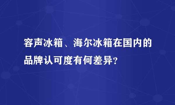 容声冰箱、海尔冰箱在国内的品牌认可度有何差异？