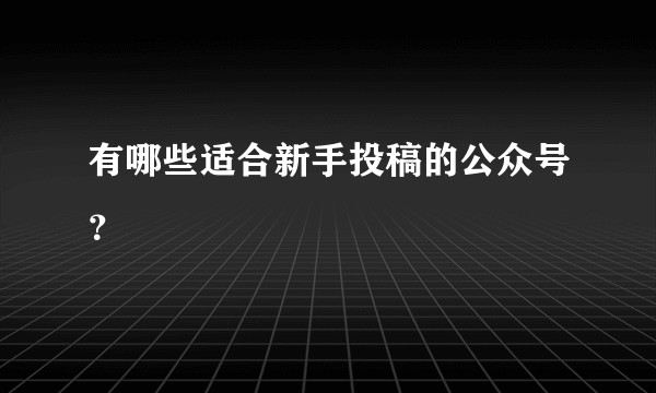 有哪些适合新手投稿的公众号？