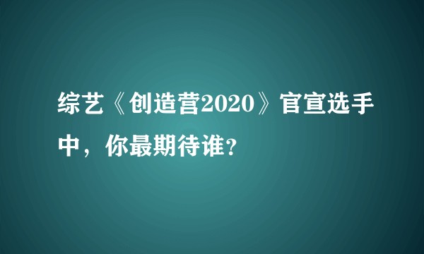 综艺《创造营2020》官宣选手中，你最期待谁？