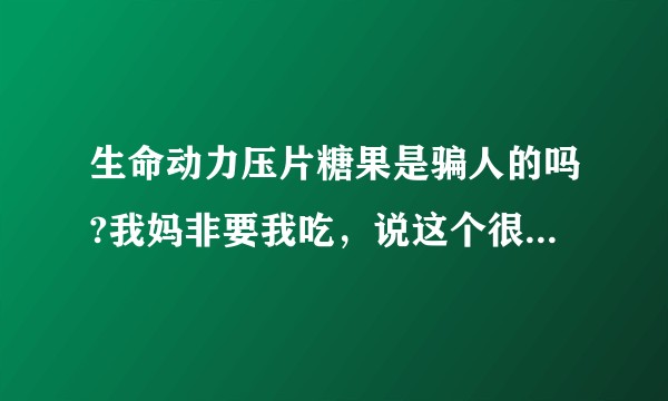 生命动力压片糖果是骗人的吗?我妈非要我吃，说这个很好用，跟我吵起来了?