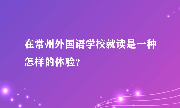 在常州外国语学校就读是一种怎样的体验？