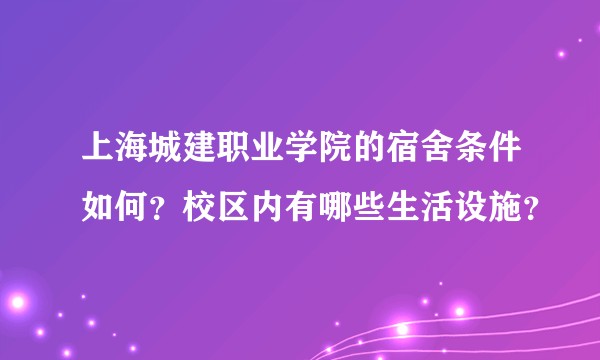 上海城建职业学院的宿舍条件如何？校区内有哪些生活设施？