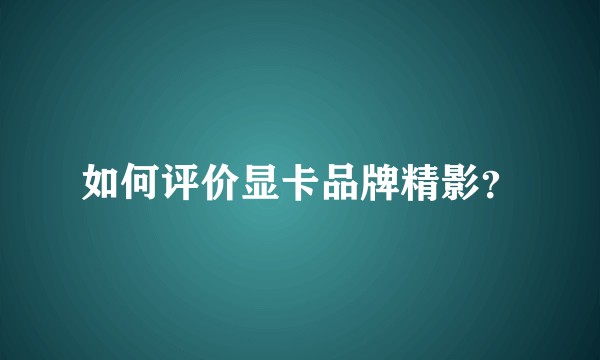 如何评价显卡品牌精影？