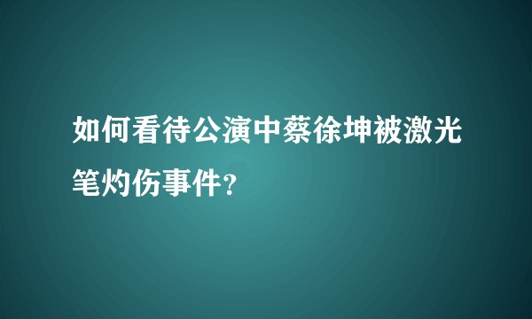 如何看待公演中蔡徐坤被激光笔灼伤事件？