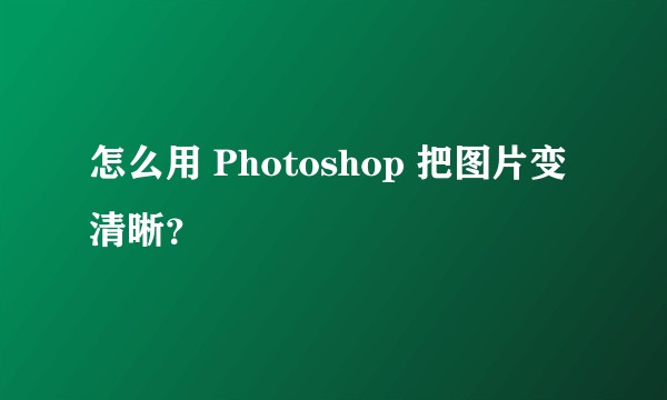怎么用 Photoshop 把图片变清晰？