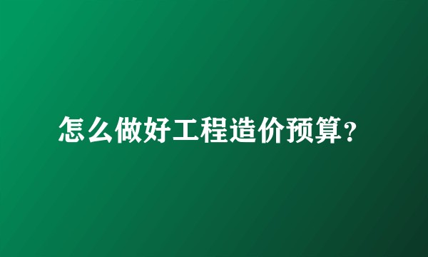 怎么做好工程造价预算？