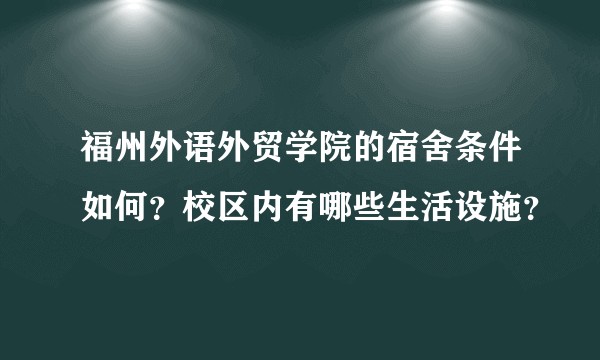 福州外语外贸学院的宿舍条件如何？校区内有哪些生活设施？