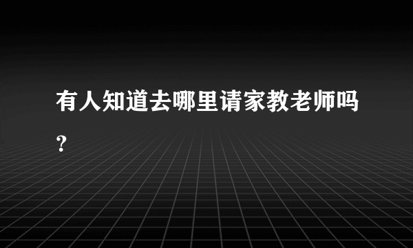 有人知道去哪里请家教老师吗？