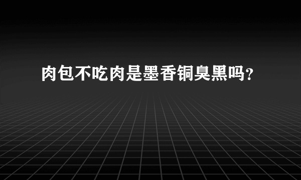 肉包不吃肉是墨香铜臭黑吗？