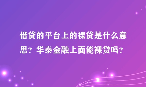 借贷的平台上的裸贷是什么意思？华泰金融上面能裸贷吗？
