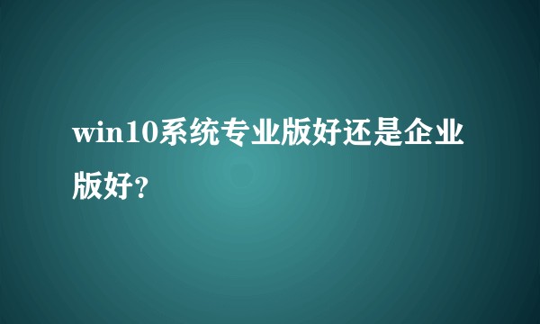win10系统专业版好还是企业版好？