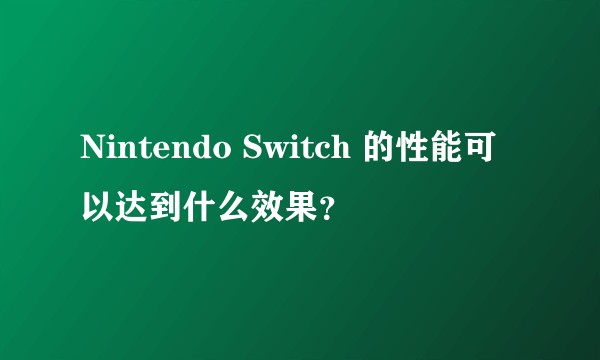 Nintendo Switch 的性能可以达到什么效果？