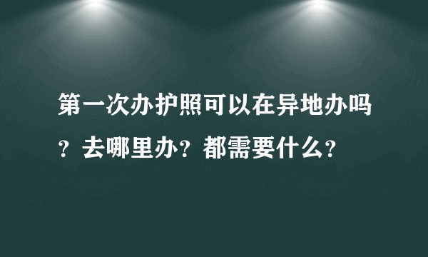 第一次办护照可以在异地办吗？去哪里办？都需要什么？