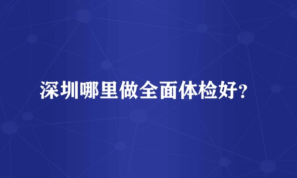 深圳哪里做全面体检好？