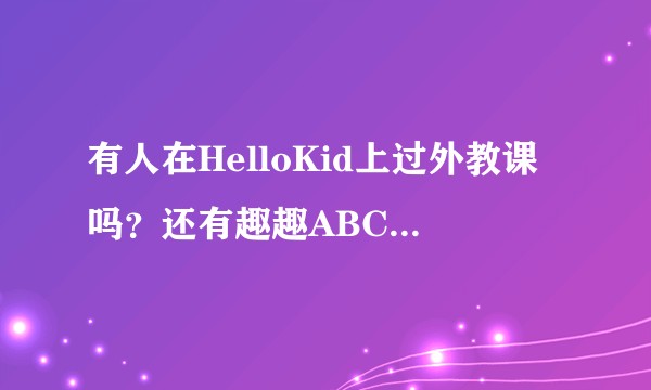 有人在HelloKid上过外教课吗？还有趣趣ABC，各有什么特点啊