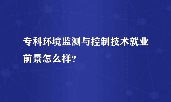 专科环境监测与控制技术就业前景怎么样？