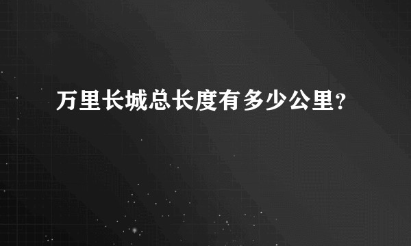 万里长城总长度有多少公里？