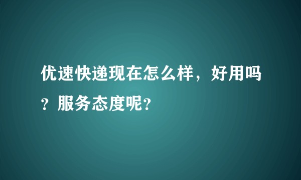 优速快递现在怎么样，好用吗？服务态度呢？