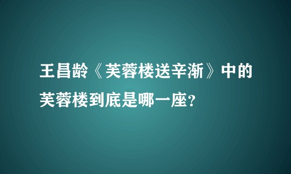 王昌龄《芙蓉楼送辛渐》中的芙蓉楼到底是哪一座？