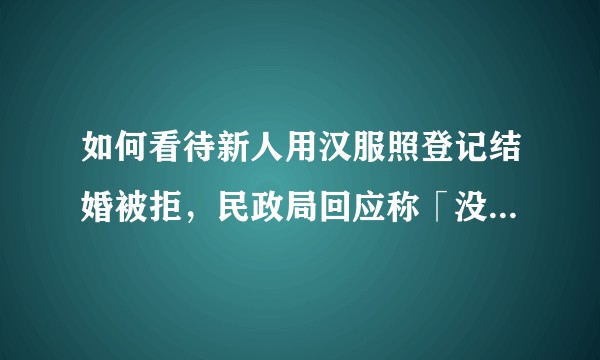 如何看待新人用汉服照登记结婚被拒，民政局回应称「没有先例，还需要研究」？