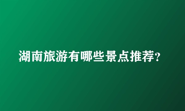 湖南旅游有哪些景点推荐？