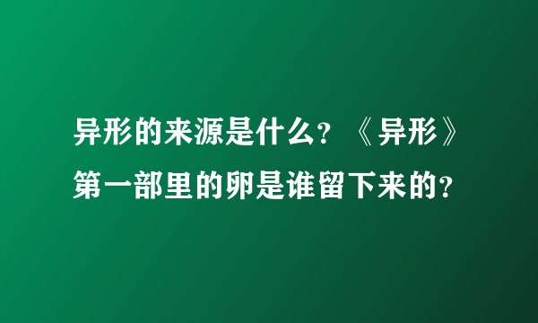 异形的来源是什么？《异形》第一部里的卵是谁留下来的？