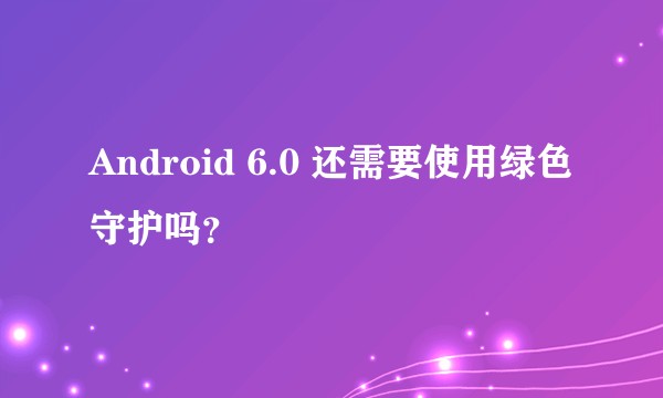 Android 6.0 还需要使用绿色守护吗？