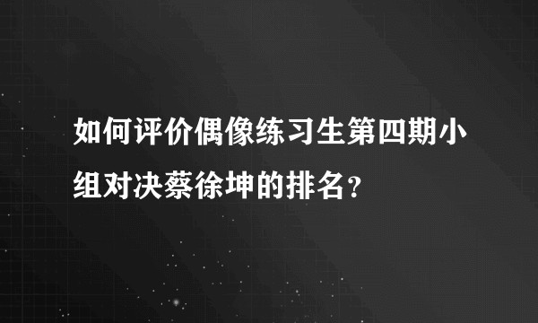 如何评价偶像练习生第四期小组对决蔡徐坤的排名？