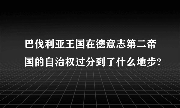 巴伐利亚王国在德意志第二帝国的自治权过分到了什么地步?
